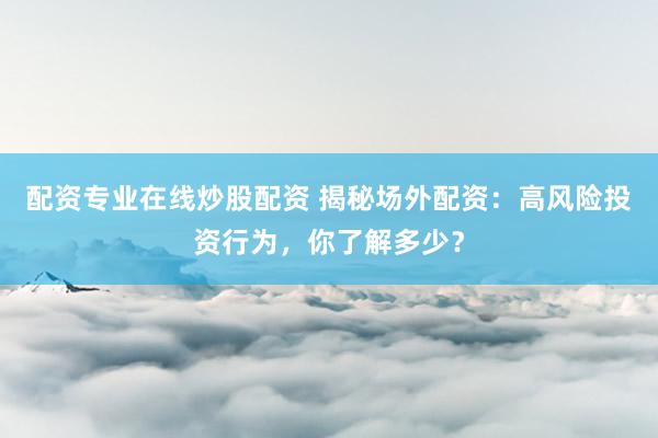 配资专业在线炒股配资 揭秘场外配资：高风险投资行为，你了解多少？