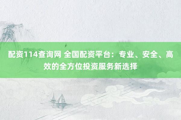 配资114查询网 全国配资平台：专业、安全、高效的全方位投资服务新选择