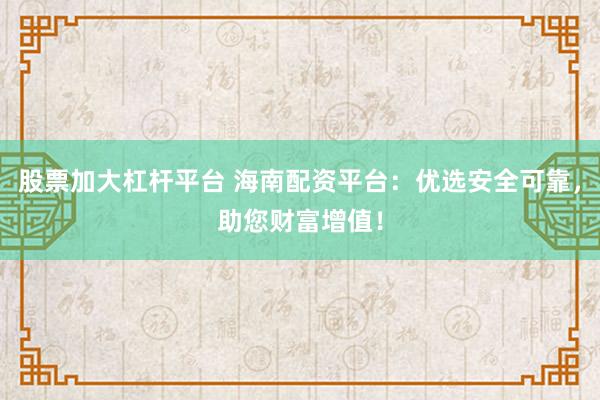 股票加大杠杆平台 海南配资平台：优选安全可靠，助您财富增值！