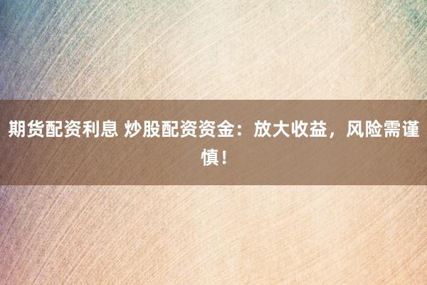 期货配资利息 炒股配资资金：放大收益，风险需谨慎！
