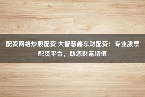 配资网络炒股配资 大智慧鑫东财配资：专业股票配资平台，助您财富增值