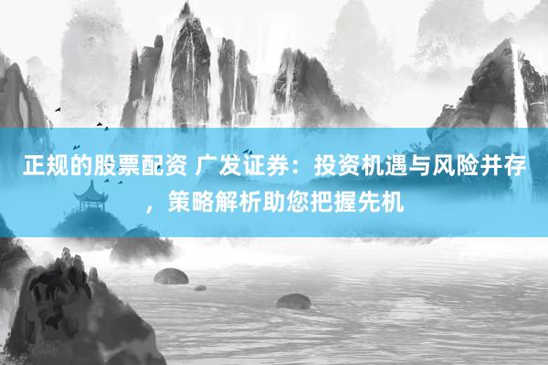 正规的股票配资 广发证券：投资机遇与风险并存，策略解析助您把握先机