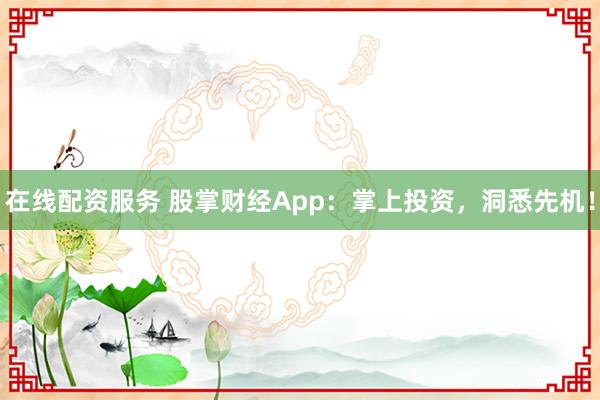 在线配资服务 股掌财经App：掌上投资，洞悉先机！