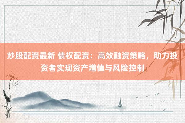 炒股配资最新 债权配资：高效融资策略，助力投资者实现资产增值与风险控制