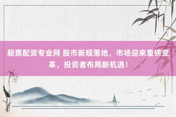 股票配资专业网 股市新规落地，市场迎来重磅变革，投资者布局新机遇！