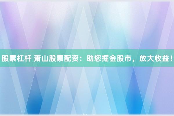 股票杠杆 萧山股票配资:助您掘金股市,放大收益!