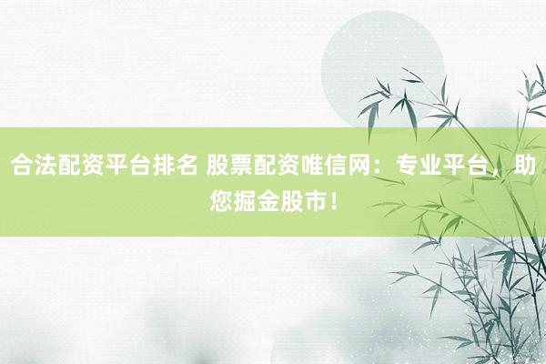 合法配资平台排名 股票配资唯信网：专业平台，助您掘金股市！