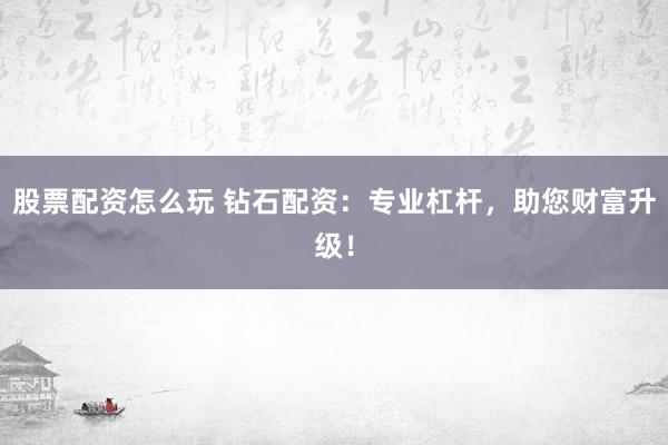 股票配资怎么玩 钻石配资：专业杠杆，助您财富升级！