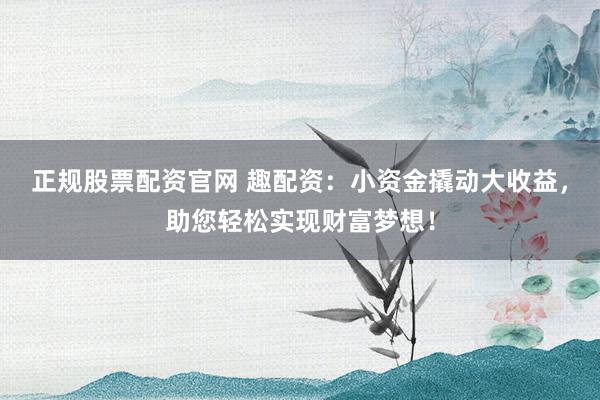 正规股票配资官网 趣配资：小资金撬动大收益，助您轻松实现财富梦想！