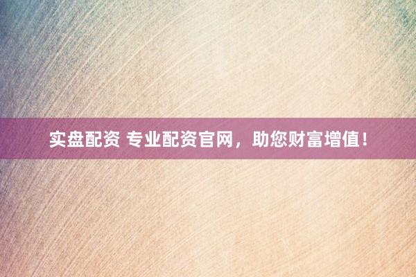 实盘配资 专业配资官网,助您财富增值!