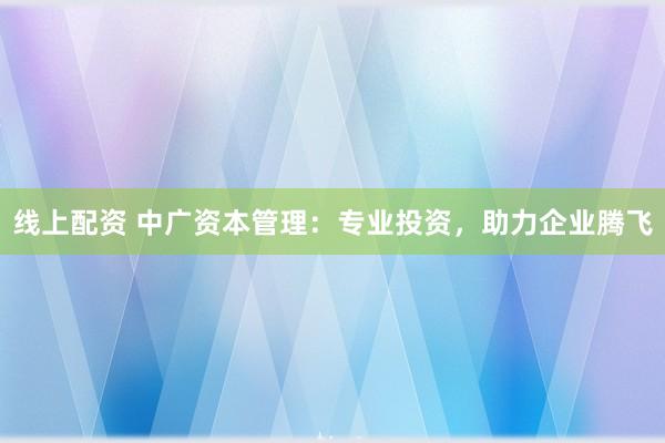 线上配资 中广资本管理：专业投资，助力企业腾飞