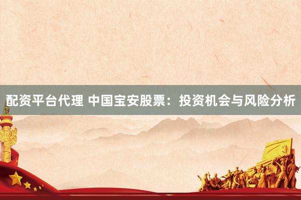 配资平台代理 中国宝安股票：投资机会与风险分析