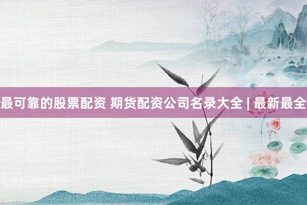 最可靠的股票配资 期货配资公司名录大全 | 最新最全