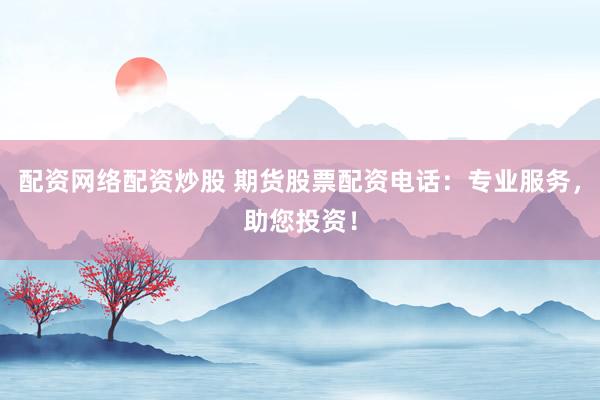 配资网络配资炒股 期货股票配资电话：专业服务，助您投资！