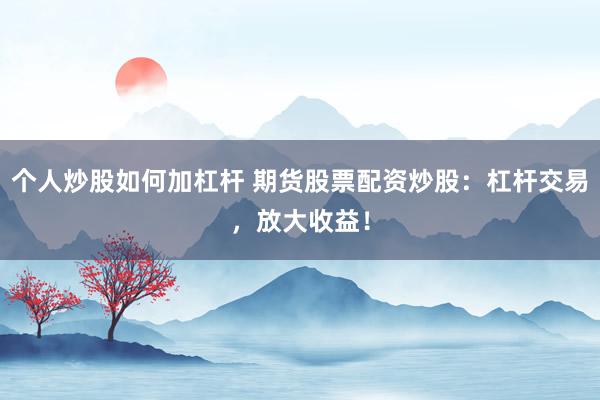 个人炒股如何加杠杆 期货股票配资炒股：杠杆交易，放大收益！