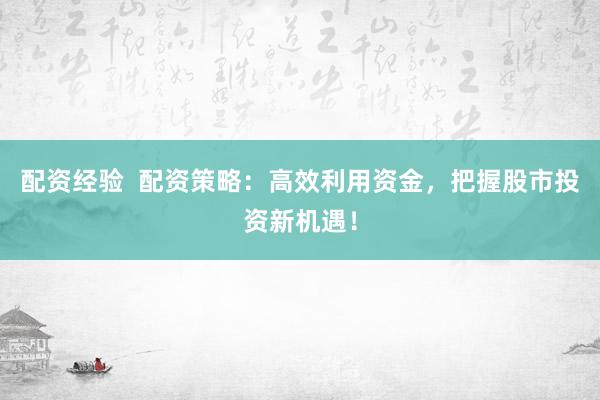 配资经验  配资策略：高效利用资金，把握股市投资新机遇！