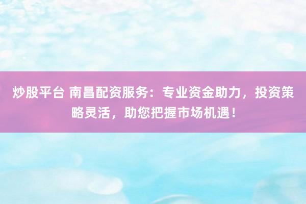 炒股平台 南昌配资服务：专业资金助力，投资策略灵活，助您把握市场机遇！