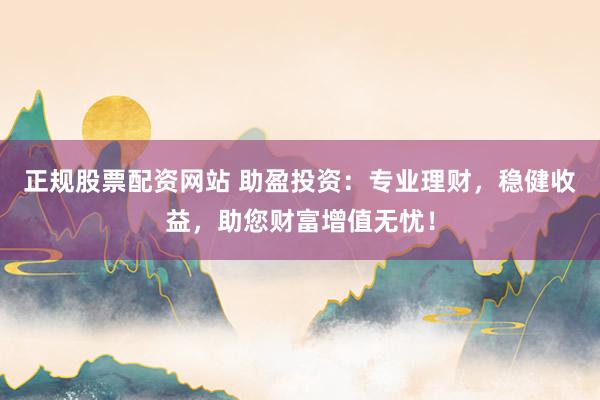 正规股票配资网站 助盈投资：专业理财，稳健收益，助您财富增值无忧！