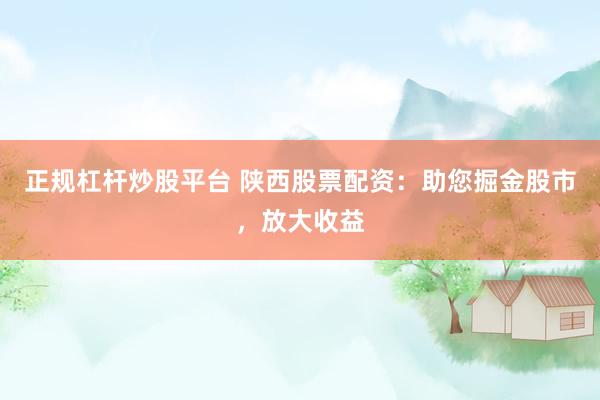 正规杠杆炒股平台 陕西股票配资：助您掘金股市，放大收益