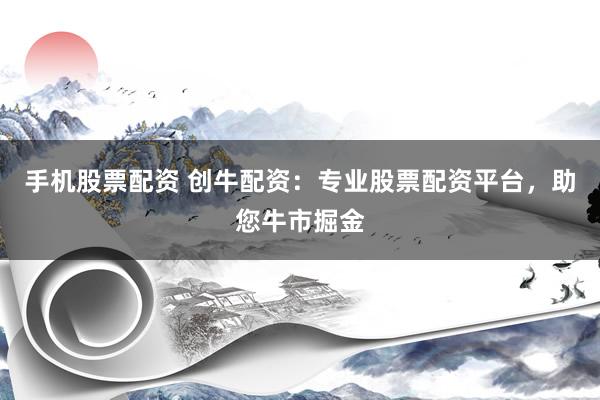 手机股票配资 创牛配资：专业股票配资平台，助您牛市掘金