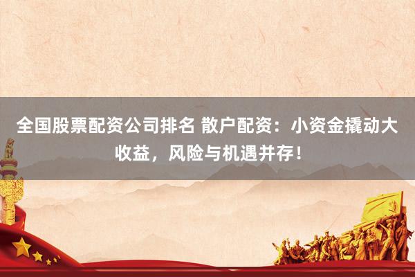 全国股票配资公司排名 散户配资：小资金撬动大收益，风险与机遇并存！