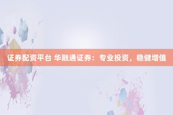 证券配资平台 华融通证券：专业投资，稳健增值