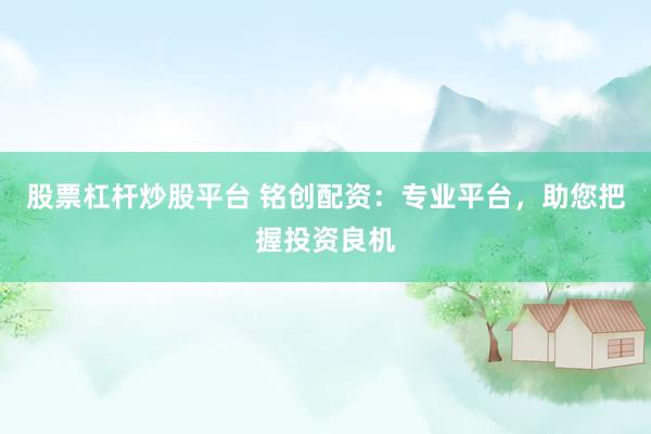 股票杠杆炒股平台 铭创配资：专业平台，助您把握投资良机