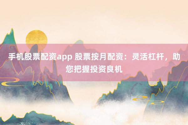 手机股票配资app 股票按月配资：灵活杠杆，助您把握投资良机