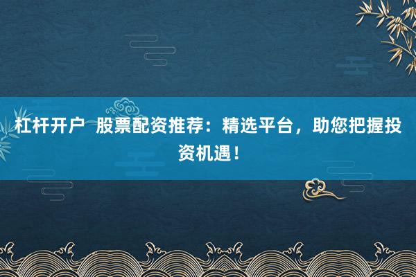 杠杆开户  股票配资推荐：精选平台，助您把握投资机遇！