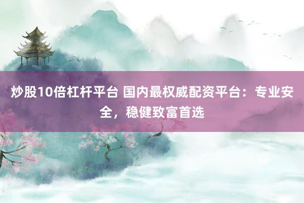 炒股10倍杠杆平台 国内最权威配资平台：专业安全，稳健致富首选