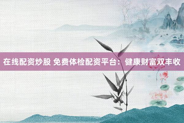 在线配资炒股 免费体检配资平台：健康财富双丰收