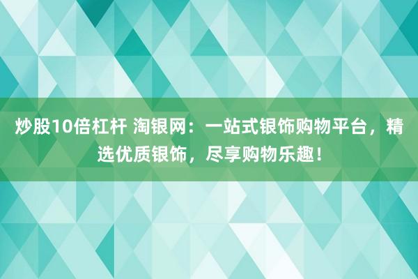 炒股10倍杠杆 淘银网：一站式银饰购物平台，精选优质银饰，尽享购物乐趣！