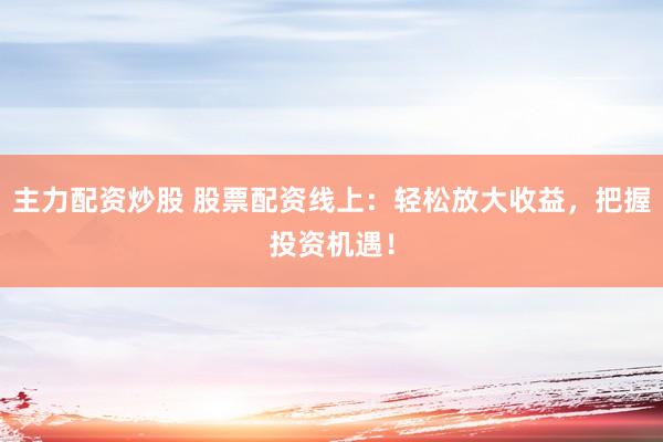 主力配资炒股 股票配资线上：轻松放大收益，把握投资机遇！