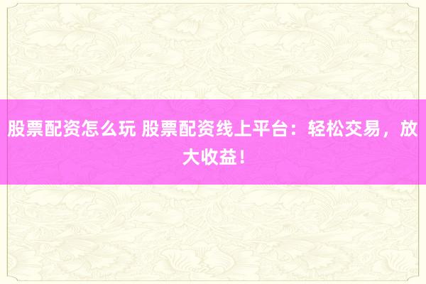 股票配资怎么玩 股票配资线上平台：轻松交易，放大收益！