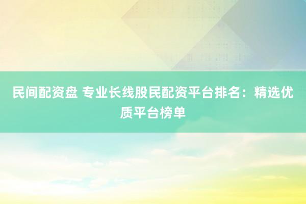 民间配资盘 专业长线股民配资平台排名：精选优质平台榜单