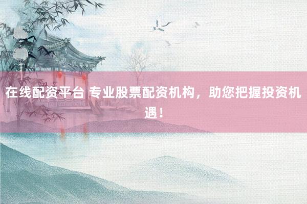 在线配资平台 专业股票配资机构，助您把握投资机遇！