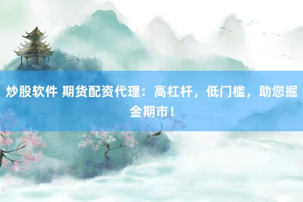 炒股软件 期货配资代理：高杠杆，低门槛，助您掘金期市！