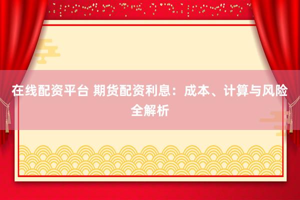 在线配资平台 期货配资利息：成本、计算与风险全解析