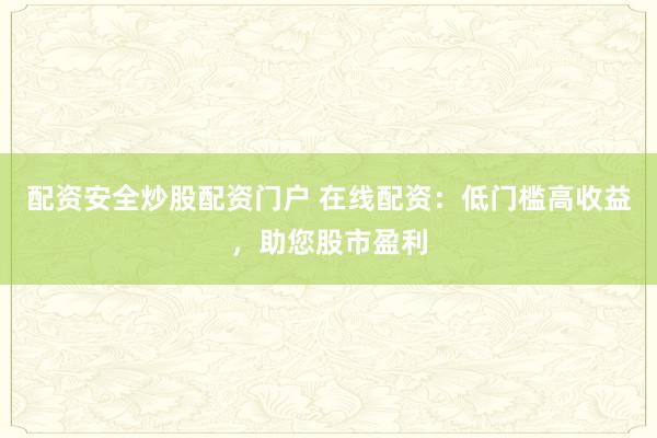配资安全炒股配资门户 在线配资：低门槛高收益，助您股市盈利