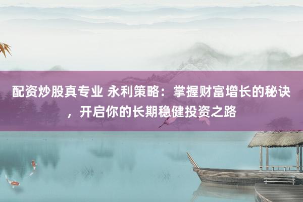 配资炒股真专业 永利策略：掌握财富增长的秘诀，开启你的长期稳健投资之路