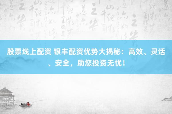 股票线上配资 银丰配资优势大揭秘：高效、灵活、安全，助您投资无忧！