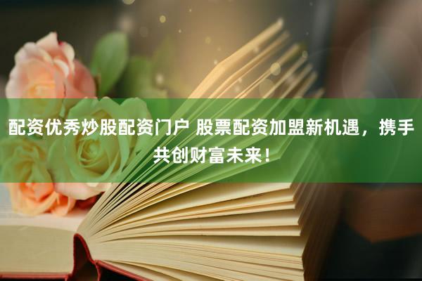 配资优秀炒股配资门户 股票配资加盟新机遇，携手共创财富未来！