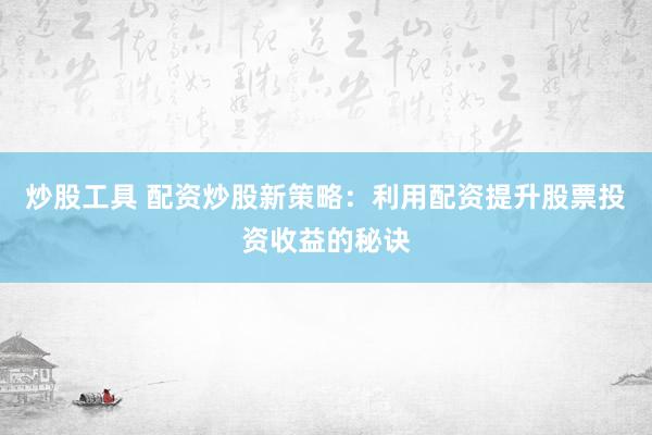 炒股工具 配资炒股新策略：利用配资提升股票投资收益的秘诀