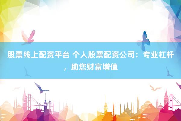 股票线上配资平台 个人股票配资公司：专业杠杆，助您财富增值