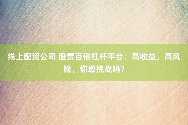 线上配资公司 股票百倍杠杆平台：高收益，高风险，你敢挑战吗？