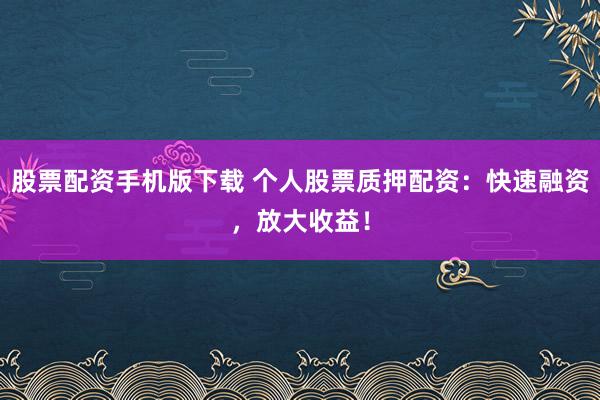 股票配资手机版下载 个人股票质押配资：快速融资，放大收益！