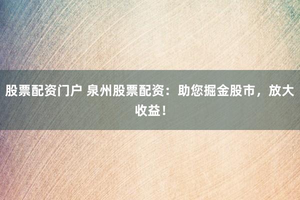 股票配资门户 泉州股票配资：助您掘金股市，放大收益！