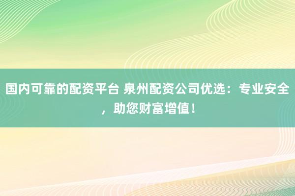 国内可靠的配资平台 泉州配资公司优选：专业安全，助您财富增值！