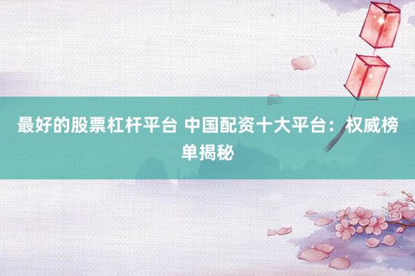 最好的股票杠杆平台 中国配资十大平台：权威榜单揭秘
