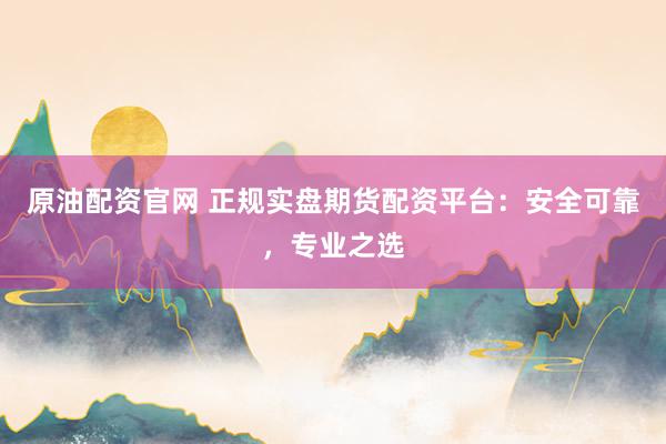 原油配资官网 正规实盘期货配资平台：安全可靠，专业之选